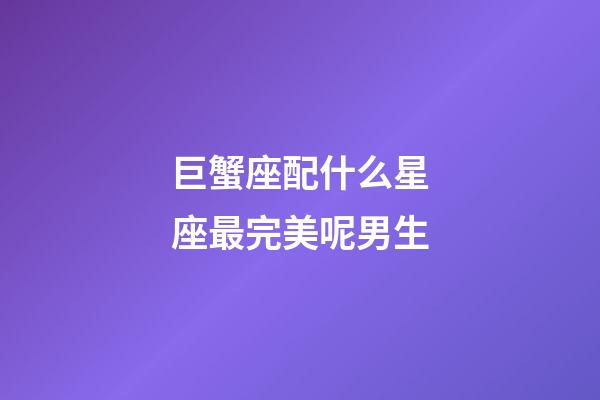 巨蟹座配什么星座最完美呢男生-第1張-星座運勢-玄機(jī)派