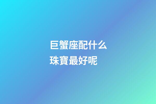 巨蟹座配什么珠寶最好呢-第1張-星座運勢-玄機派