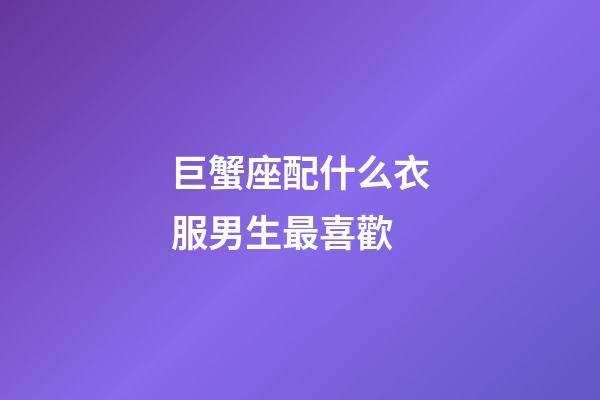 巨蟹座配什么衣服男生最喜歡-第1張-星座運勢-玄機派
