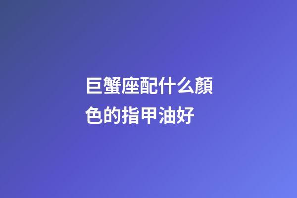 巨蟹座配什么顏色的指甲油好-第1張-星座運勢-玄機派