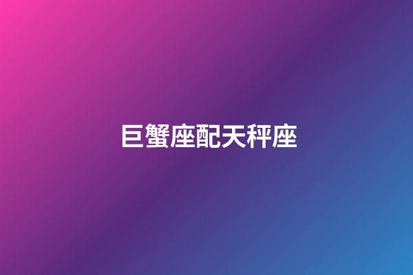 巨蟹座配天秤座（巨蟹座和天秤座相配嗎）-第1張-星座運勢-玄機派
