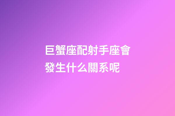 巨蟹座配射手座會發生什么關系呢-第1張-星座運勢-玄機派