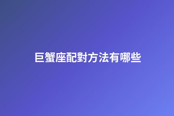 巨蟹座配對方法有哪些-第1張-星座運勢-玄機(jī)派