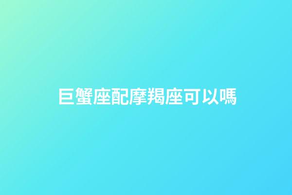 巨蟹座配摩羯座可以嗎-第1張-星座運勢-玄機派