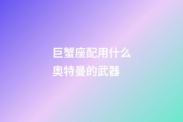 巨蟹座配用什么奧特曼的武器