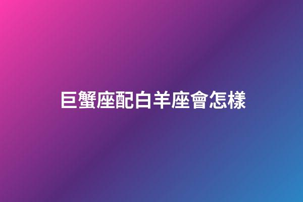 巨蟹座配白羊座會怎樣-第1張-星座運勢-玄機派