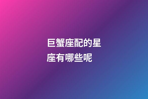 巨蟹座配的星座有哪些呢-第1張-星座運(yùn)勢-玄機(jī)派