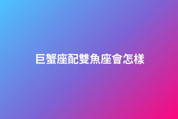 巨蟹座配雙魚座會怎樣-第1張-星座運勢-玄機派