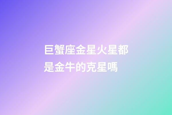 巨蟹座金星火星都是金牛的克星嗎-第1張-星座運勢-玄機派