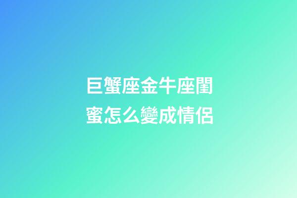 巨蟹座金牛座閨蜜怎么變成情侶-第1張-星座運勢-玄機派