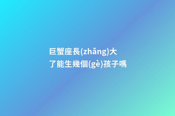 巨蟹座長(zhǎng)大了能生幾個(gè)孩子嗎-第1張-星座運(yùn)勢(shì)-玄機(jī)派