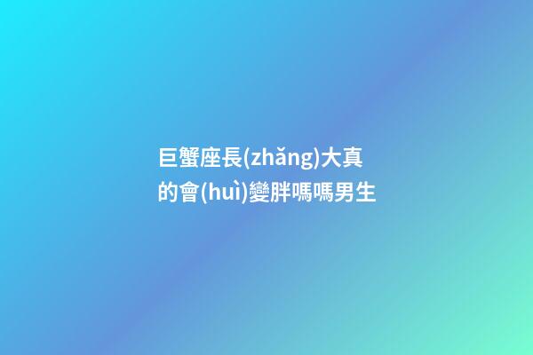 巨蟹座長(zhǎng)大真的會(huì)變胖嗎嗎男生-第1張-星座運(yùn)勢(shì)-玄機(jī)派