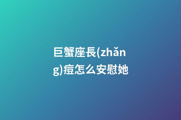 巨蟹座長(zhǎng)痘怎么安慰她-第1張-星座運(yùn)勢(shì)-玄機(jī)派