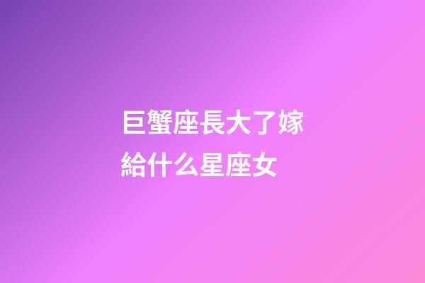 巨蟹座長大了嫁給什么星座女-第1張-星座運勢-玄機派