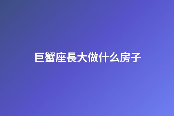 巨蟹座長大做什么房子-第1張-星座運(yùn)勢-玄機(jī)派