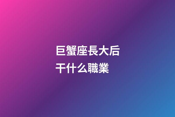巨蟹座長大后干什么職業-第1張-星座運勢-玄機派