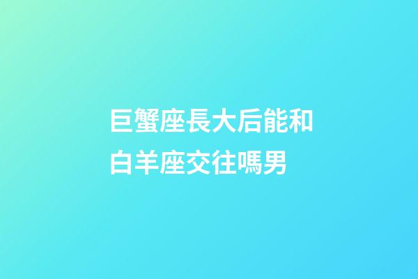 巨蟹座長大后能和白羊座交往嗎男-第1張-星座運勢-玄機派