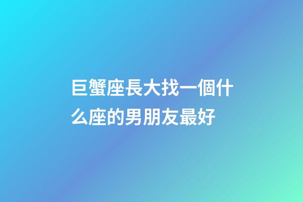 巨蟹座長大找一個什么座的男朋友最好-第1張-星座運勢-玄機派