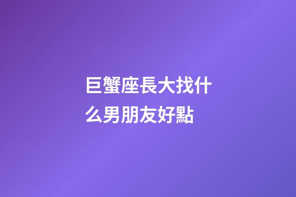 巨蟹座長大找什么男朋友好點-第1張-星座運勢-玄機派
