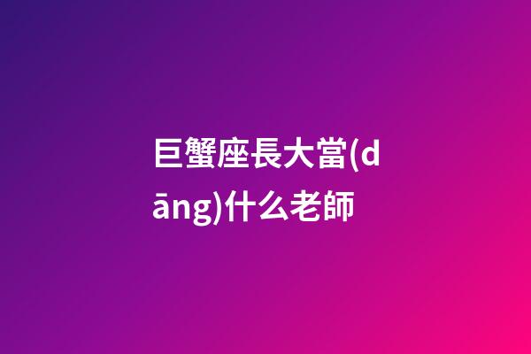 巨蟹座長大當(dāng)什么老師-第1張-星座運(yùn)勢-玄機(jī)派
