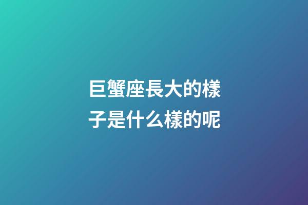 巨蟹座長大的樣子是什么樣的呢-第1張-星座運勢-玄機派