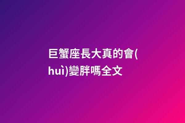 巨蟹座長大真的會(huì)變胖嗎全文