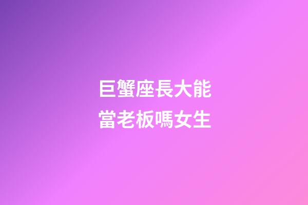 巨蟹座長大能當老板嗎女生-第1張-星座運勢-玄機派