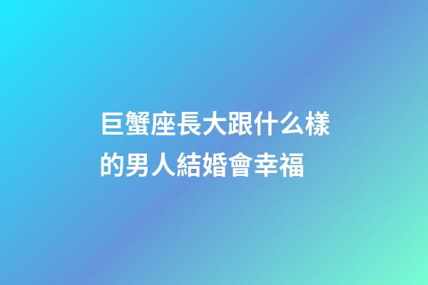 巨蟹座長大跟什么樣的男人結婚會幸福-第1張-星座運勢-玄機派