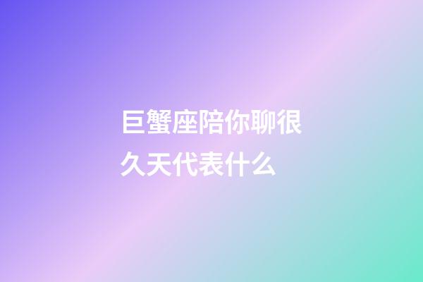 巨蟹座陪你聊很久天代表什么