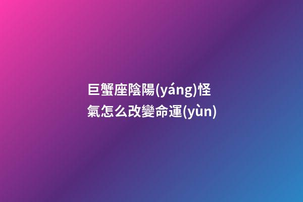 巨蟹座陰陽(yáng)怪氣怎么改變命運(yùn)