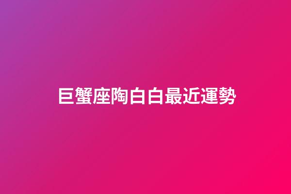 巨蟹座陶白白最近運勢-第1張-星座運勢-玄機派