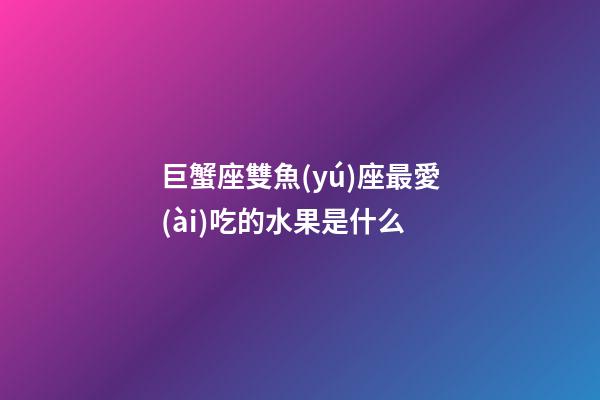 巨蟹座雙魚(yú)座最愛(ài)吃的水果是什么-第1張-星座運(yùn)勢(shì)-玄機(jī)派
