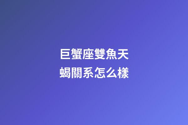 巨蟹座雙魚天蝎關系怎么樣-第1張-星座運勢-玄機派