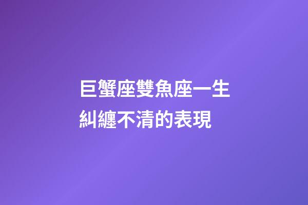 巨蟹座雙魚座一生糾纏不清的表現