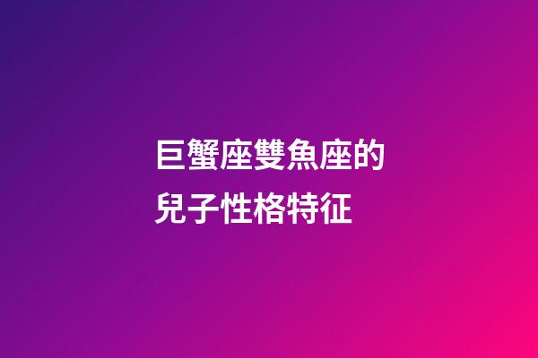 巨蟹座雙魚座的兒子性格特征-第1張-星座運勢-玄機派