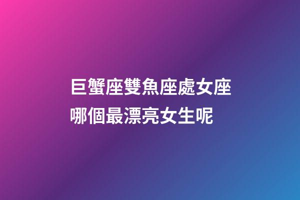 巨蟹座雙魚座處女座哪個最漂亮女生呢