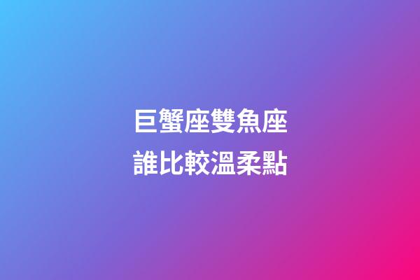 巨蟹座雙魚座誰比較溫柔點-第1張-星座運勢-玄機派