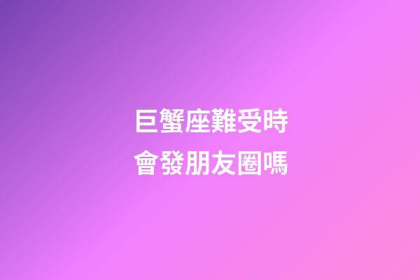 巨蟹座難受時會發朋友圈嗎-第1張-星座運勢-玄機派
