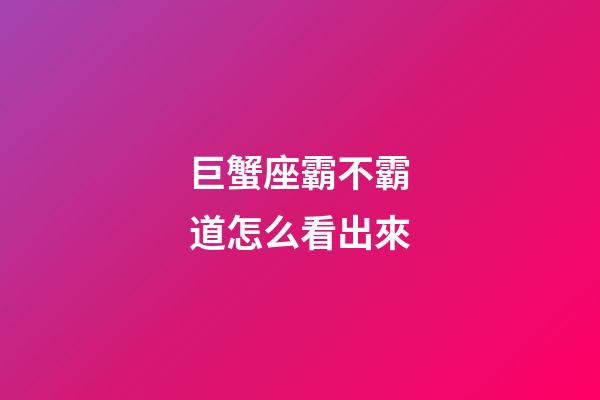 巨蟹座霸不霸道怎么看出來-第1張-星座運勢-玄機派