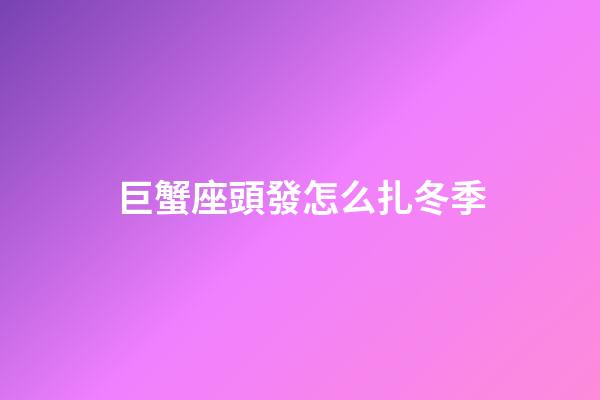 巨蟹座頭發怎么扎冬季-第1張-星座運勢-玄機派