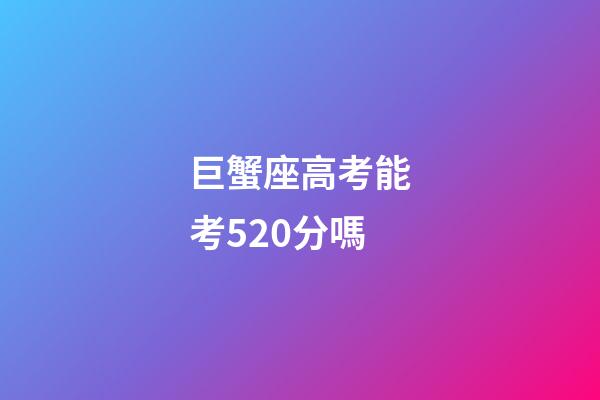 巨蟹座高考能考520分嗎-第1張-星座運勢-玄機派