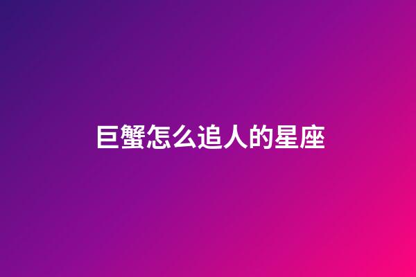 巨蟹怎么追人的星座-第1張-星座運勢-玄機派
