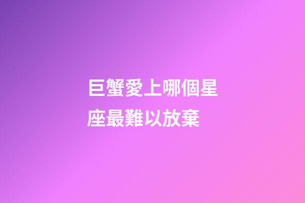 巨蟹愛上哪個星座最難以放棄-第1張-星座運勢-玄機派