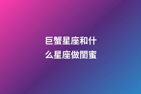 巨蟹星座和什么星座做閨蜜-第1張-星座運勢-玄機派