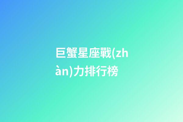 巨蟹星座戰(zhàn)力排行榜
