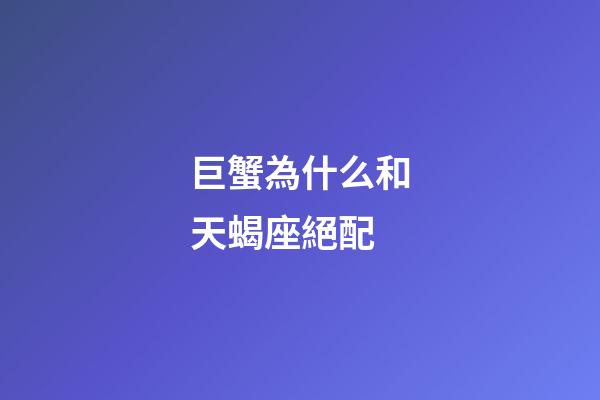 巨蟹為什么和天蝎座絕配-第1張-星座運勢-玄機派