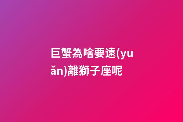 巨蟹為啥要遠(yuǎn)離獅子座呢-第1張-星座運(yùn)勢-玄機(jī)派