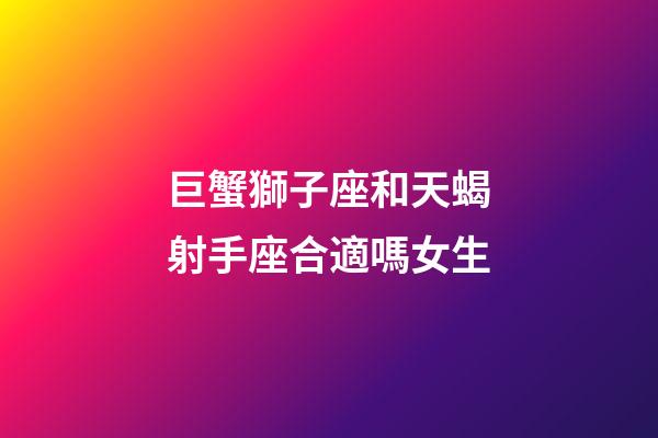 巨蟹獅子座和天蝎射手座合適嗎女生-第1張-星座運勢-玄機派