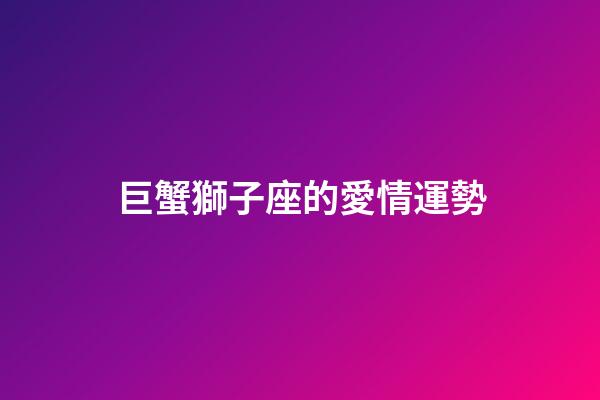 巨蟹獅子座的愛情運勢-第1張-星座運勢-玄機派
