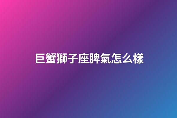 巨蟹獅子座脾氣怎么樣-第1張-星座運勢-玄機派